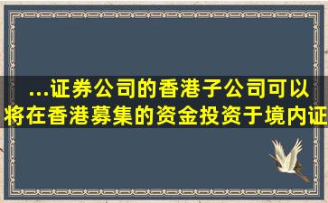 ...、证券公司的香港子公司可以将在香港募集的()资金投资于境内证券市