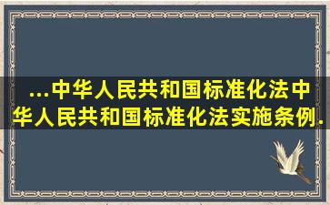 ...《中华人民共和国标准化法》、《中华人民共和国标准化法实施条例...