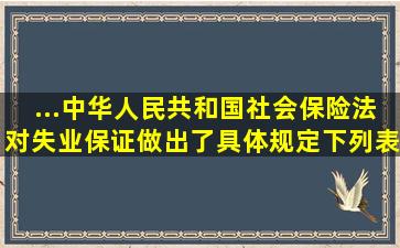 ...《中华人民共和国社会保险法》对失业保证做出了具体规定,下列表述...