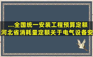 ...《全国统一安装工程预算定额河北省消耗量定额》,关于电气设备安装...