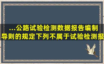 ...《公路试验检测数据报告编制导则》的规定,下列不属于试验检测报告...