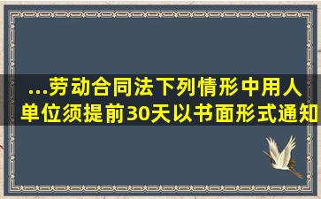 ...《劳动合同法》,下列()情形中,用人单位须提前30天以书面形式通知...