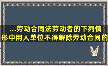 ...《劳动合同法》,劳动者的下列情形中,用人单位不得解除劳动合同的是...