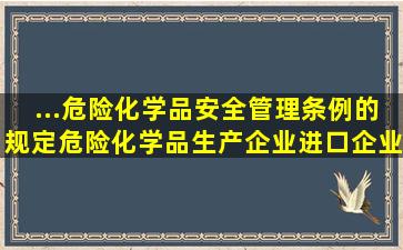 ...《危险化学品安全管理条例》的规定,危险化学品生产企业、进口企业,...