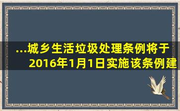 ...《城乡生活垃圾处理条例》将于2016年1月1日实施,该条例建立完善...