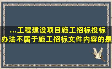 ...《工程建设项目施工招标投标办法》,不属于施工招标文件内容的是(A....