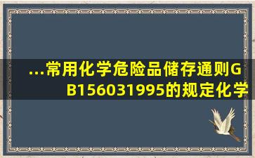 ...《常用化学危险品储存通则》(GB156031995)的规定,化学危险品储存...