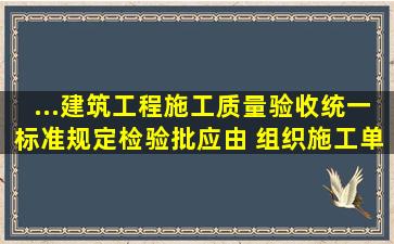 ...《建筑工程施工质量验收统一标准》规定,检验批应由( )组织施工单位...