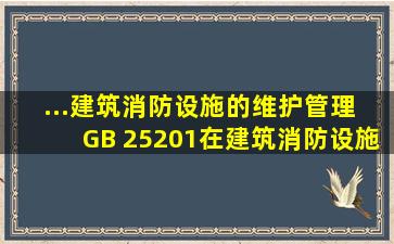 ...《建筑消防设施的维护管理》 GB 25201,在建筑消防设施维护管理时,