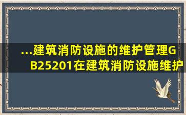 ...《建筑消防设施的维护管理》GB25201在建筑消防设施维护管理时