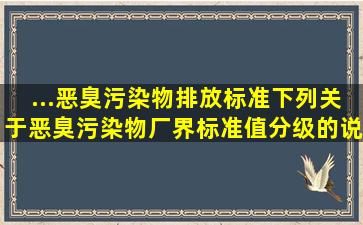 ...《恶臭污染物排放标准》,下列关于恶臭污染物厂界标准值分级的说法,...