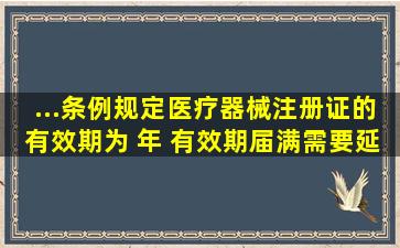 ...《条例》规定,医疗器械注册证的有效期为( )年。 有效期届满需要延续...