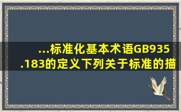 ...《标准化基本术语》(GB935.183)的定义,下列关于标准的描述,正确的是