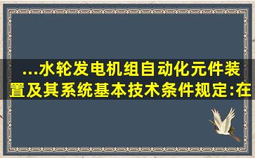 ...《水轮发电机组自动化元件(装置)及其系统基本技术条件》规定:在最...