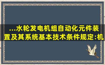 ...《水轮发电机组自动化元件(装置)及其系统基本技术条件》规定:机组...