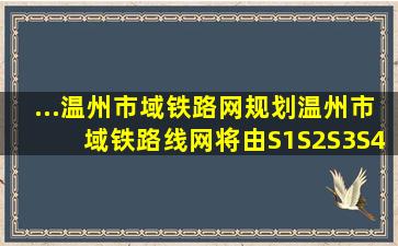 ...《温州市域铁路网规划》,温州市域铁路线网将由S1、S2、S3、S4四...