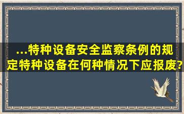 ...《特种设备安全监察条例》的规定,特种设备在何种情况下应报废?对...