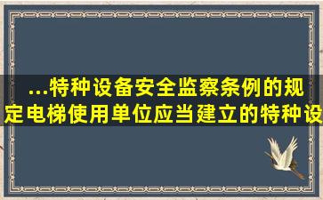 ...《特种设备安全监察条例》的规定,电梯使用单位应当建立的特种设备...