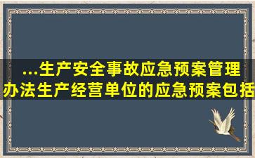 ...《生产安全事故应急预案管理办法》,生产经营单位的应急预案包括( )。