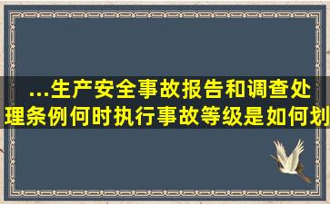 ...《生产安全事故报告和调查处理条例》何时执行,事故等级是如何划分...