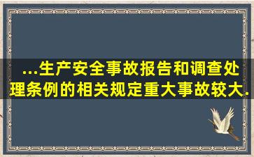 ...《生产安全事故报告和调查处理条例》的相关规定,重大事故、较大...