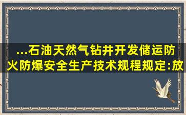 ...《石油天然气钻井、开发、储运防火防爆安全生产技术规程》规定:放...