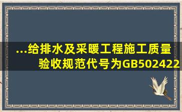 ...《给排水及采暖工程施工质量验收规范》代号为(GB50242―2002);卫...