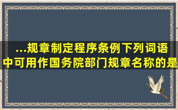 ...《规章制定程序条例》,下列词语中,可用作国务院部门规章名称的是( )...