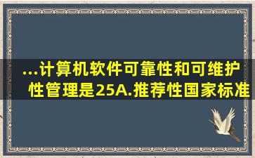 ...《计算机软件可靠性和可维护性管理》是(25)。A.推荐性国家标准B....