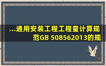 ...《通用安装工程工程量计算规范》(GB 508562013)的规定,“给排水...