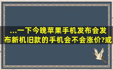 ...一下,今晚苹果手机发布会发布新机,旧款的手机会不会涨价?或者降价?