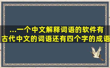 ...一个中文解释词语的软件、有古代中文的词语,还有四个字的成语的...