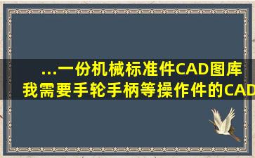 ...一份机械标准件CAD图库,我需要手轮,手柄等操作件的CAD标准件图库