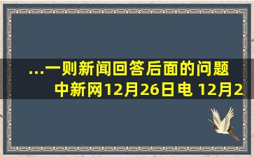 ...一则新闻,回答后面的问题。 中新网12月26日电 12月26日上午9时,...