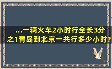 ...一辆火车2小时行全长3分之1,青岛到北京一共行多少小时?用方程