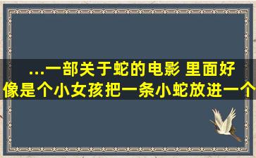 ...一部关于蛇的电影 里面好像是个小女孩把一条小蛇放进一个玻璃箱里...