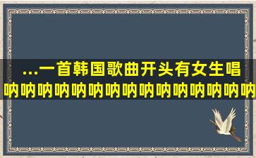 ...一首韩国歌曲,开头有女生唱,呐呐,呐呐呐呐呐呐呐,呐呐,呐呐呐呐呐呐...