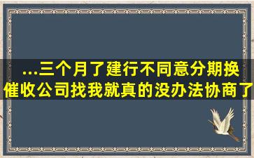 ...三个月了,建行不同意分期。换催收公司找我。就真的没办法协商了吗