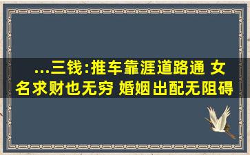 ...三钱:推车靠涯道路通 女名求财也无穷 婚姻出配无阻碍 疾病口舌离身躬