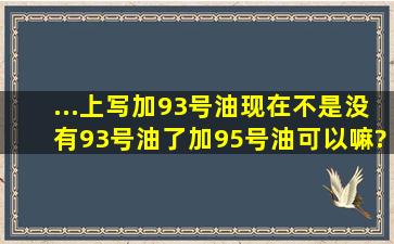 ...上写加93号油,现在不是没有93号油了,加95号油可以嘛?还是加92号油