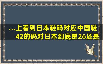 ...上看到日本鞋码对应中国鞋 42的码对日本到底是26还是26.5 说多少...