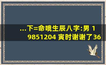 ...下=命哦,生辰八字:男 1985、12、04 寅时。谢谢了,36岁有没什么灾星...