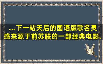 ...下一站天后》的国语版。歌名灵感来源于前苏联的一部经典电影...