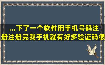 ...下了一个软件用手机号码注册注册完,我手机就有好多验证码很多短信,...