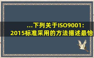 ...下列关于ISO9001:2015标准采用的方法,描述最恰当的是()。A. 采用...