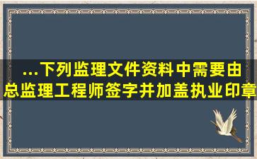 ...下列监理文件资料中,需要由总监理工程师签字并加盖执业印章的...