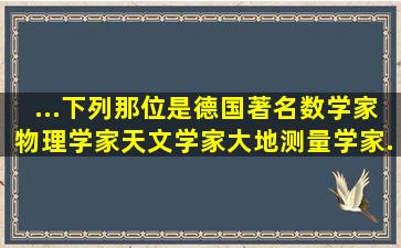 ...下列那位是德国著名数学家、物理学家、天文学家、大地测量学家...