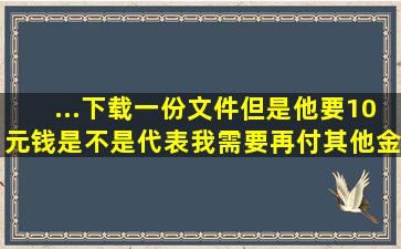 ...下载一份文件,但是他要10元钱,是不是代表我需要再付其他金额?????