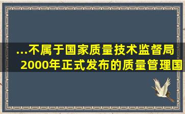 ...不属于国家质量技术监督局2000年正式发布的质量管理国家标准的是...