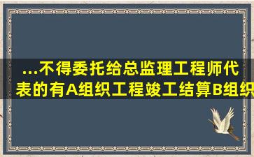 ...不得委托给总监理工程师代表的有()A组织工程竣工结算B组织工程竣工...